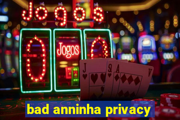 bad anninha privacy